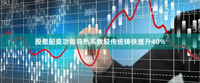 股票配资功能导热系数较传统铸铁提升40%