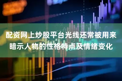 配资网上炒股平台光线还常被用来暗示人物的性格特点及情绪变化