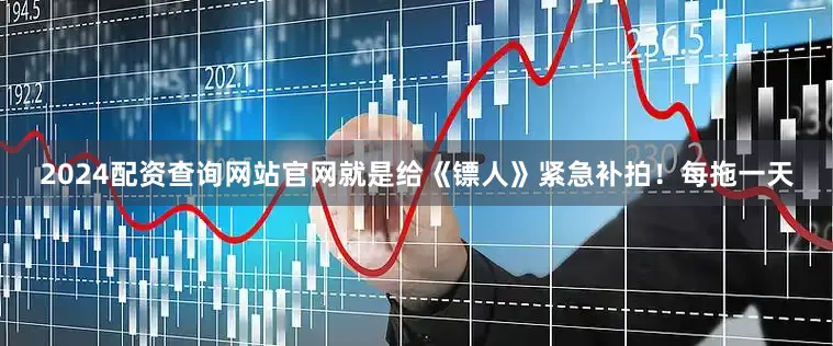 2024配资查询网站官网就是给《镖人》紧急补拍！每拖一天