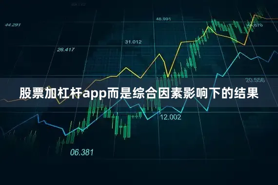 股票加杠杆app而是综合因素影响下的结果