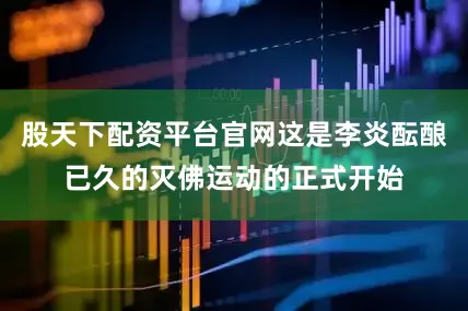 股天下配资平台官网这是李炎酝酿已久的灭佛运动的正式开始