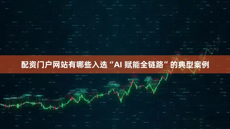 配资门户网站有哪些入选“AI 赋能全链路”的典型案例