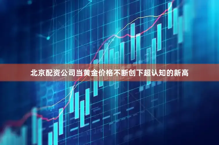 北京配资公司当黄金价格不断创下超认知的新高