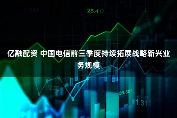 亿融配资 中国电信前三季度持续拓展战略新兴业务规模