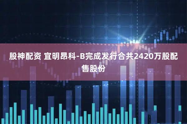股神配资 宜明昂科-B完成发行合共2420万股配售股份