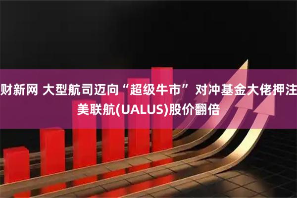 财新网 大型航司迈向“超级牛市” 对冲基金大佬押注美联航(UALUS)股价翻倍