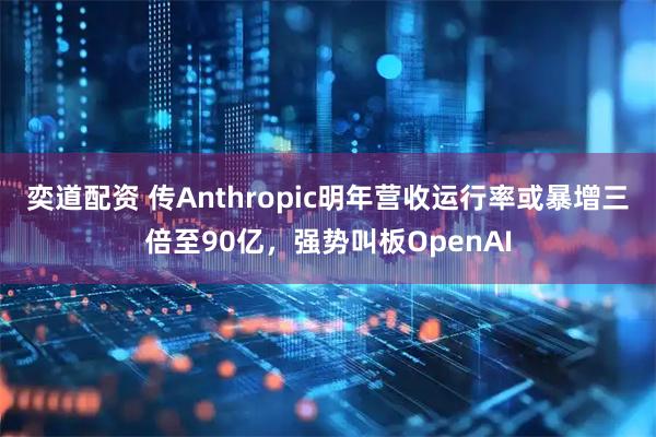 奕道配资 传Anthropic明年营收运行率或暴增三倍至90亿，强势叫板OpenAI