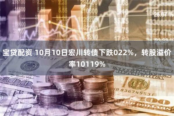 宝贷配资 10月10日宏川转债下跌022%，转股溢价率10119%