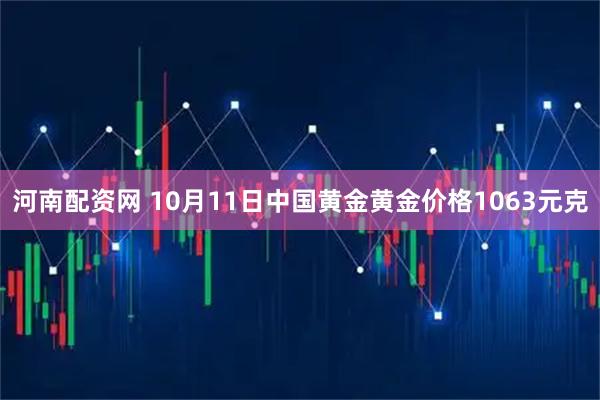 河南配资网 10月11日中国黄金黄金价格1063元克