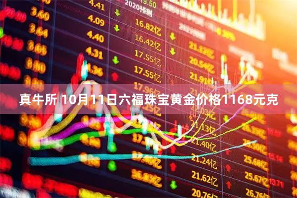真牛所 10月11日六福珠宝黄金价格1168元克