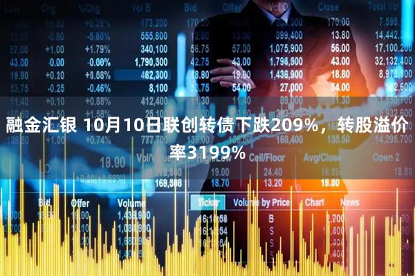 融金汇银 10月10日联创转债下跌209%，转股溢价率3199%