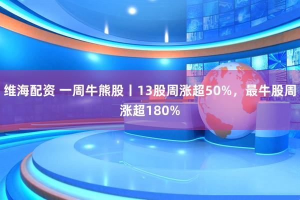 维海配资 一周牛熊股丨13股周涨超50%,最牛股周涨超180%