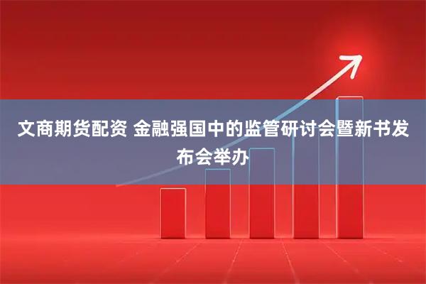 文商期货配资 金融强国中的监管研讨会暨新书发布会举办