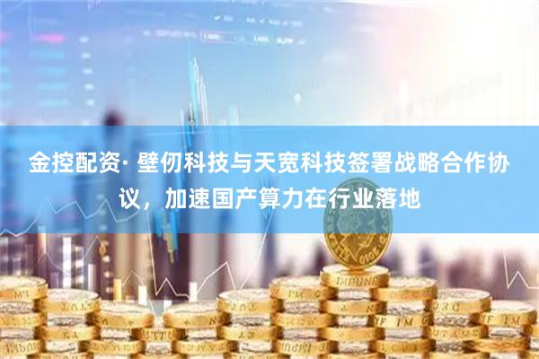 金控配资· 壁仞科技与天宽科技签署战略合作协议，加速国产算力在行业落地