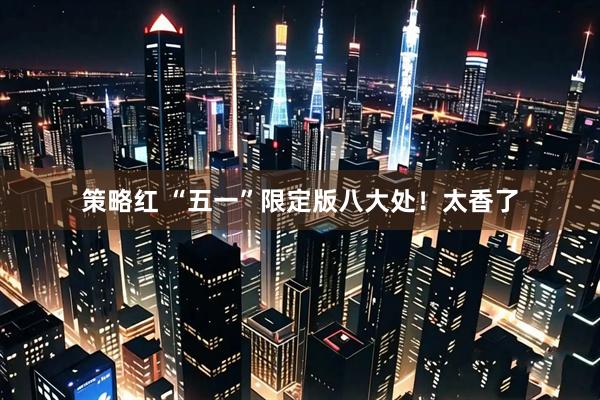 策略红 “五一”限定版八大处！太香了