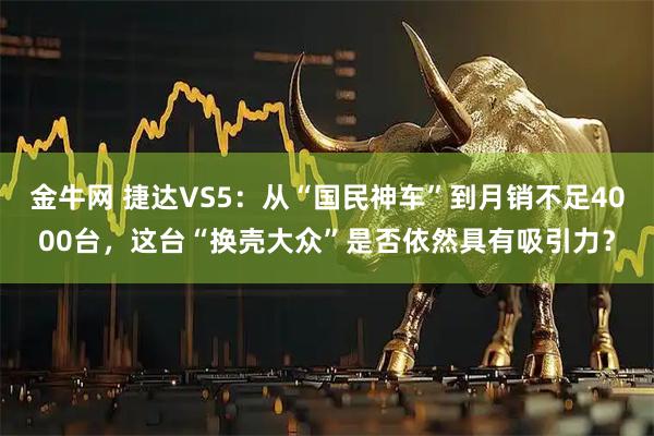 金牛网 捷达VS5：从“国民神车”到月销不足4000台，这台“换壳大众”是否依然具有吸引力？