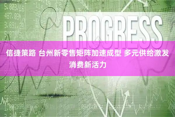 信捷策路 台州新零售矩阵加速成型 多元供给激发消费新活力
