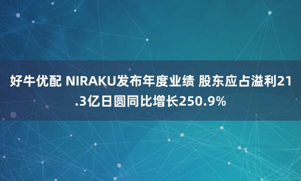 好牛优配 NIRAKU发布年度业绩 股东应占溢利21.3亿日圆同比增长250.9%