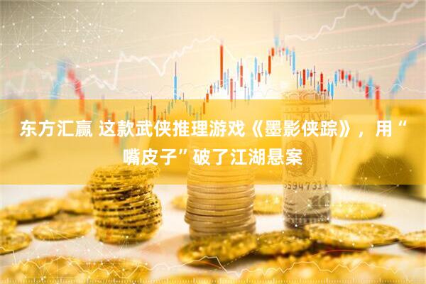 东方汇赢 这款武侠推理游戏《墨影侠踪》，用“嘴皮子”破了江湖悬案
