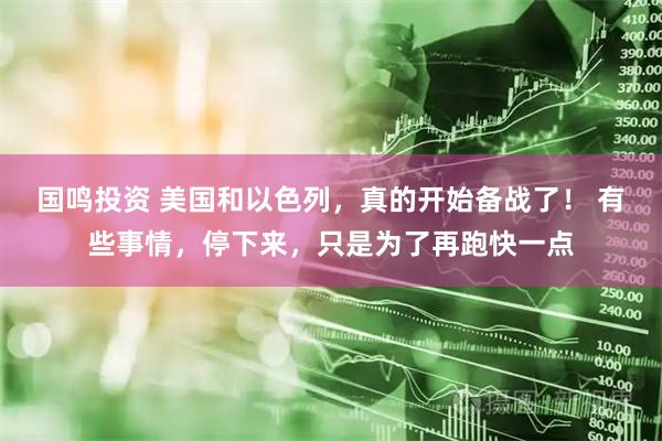 国鸣投资 美国和以色列，真的开始备战了！ 有些事情，停下来，只是为了再跑快一点