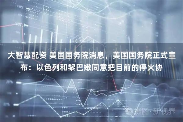大智慧配资 美国国务院消息,美国国务院正式宣布:以色列和黎巴嫩同意把目前的停火协