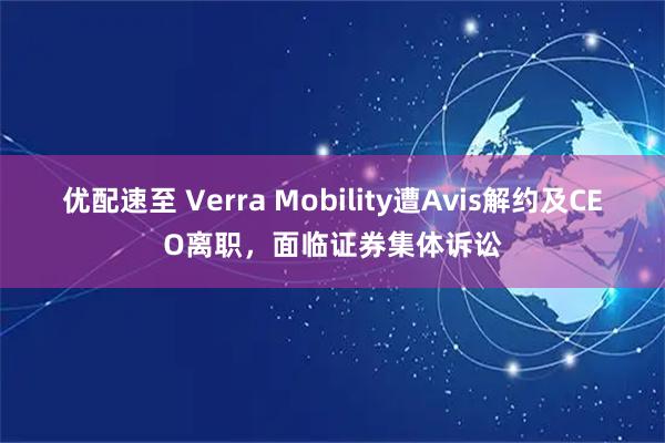 优配速至 Verra Mobility遭Avis解约及CEO离职，面临证券集体诉讼