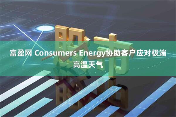 富盈网 Consumers Energy协助客户应对极端高温天气