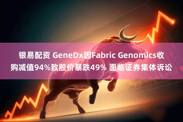 银易配资 GeneDx因Fabric Genomics收购减值94%致股价暴跌49% 面临证券集体诉讼