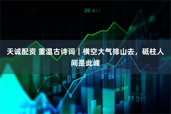 天诚配资 重温古诗词|横空大气排山去,砥柱人间是此峰
