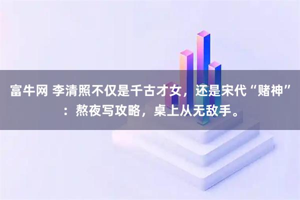 富牛网 李清照不仅是千古才女,还是宋代“赌神”:熬夜写攻略,桌上从无敌手。