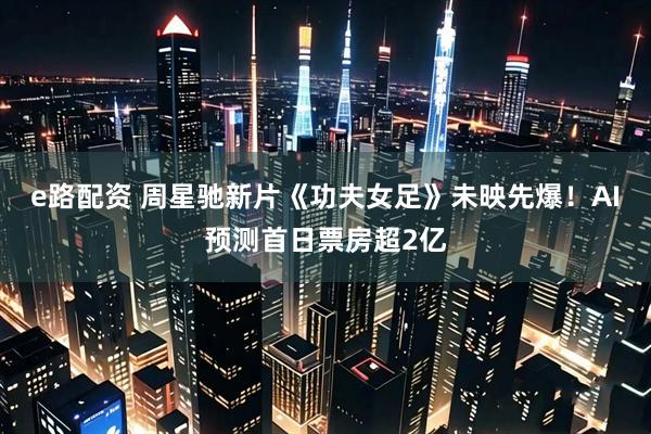 e路配资 周星驰新片《功夫女足》未映先爆！AI预测首日票房超2亿