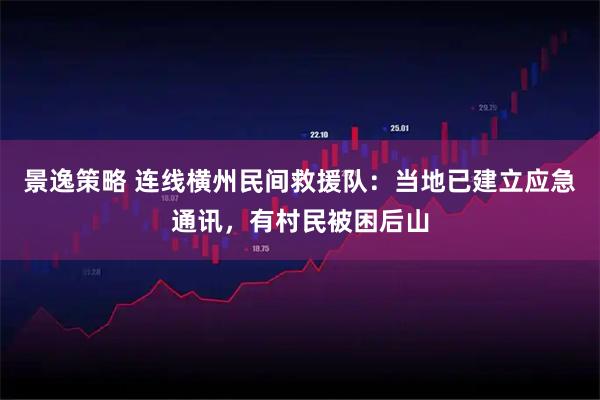景逸策略 连线横州民间救援队:当地已建立应急通讯,有村民被困后山