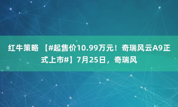 红牛策略 【#起售价10.99万元！奇瑞风云A9正式上市#】7月25日，奇瑞风