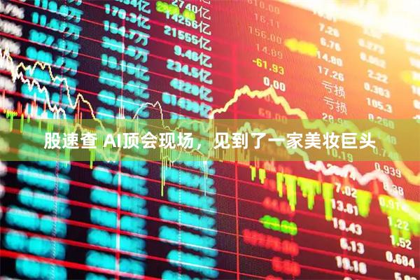 股速查 AI顶会现场，见到了一家美妆巨头