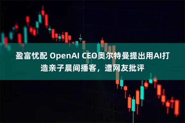 盈富忧配 OpenAI CEO奥尔特曼提出用AI打造亲子晨间播客，遭网友批评