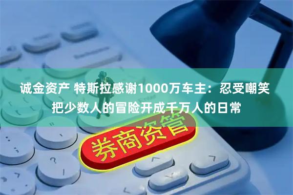 诚金资产 特斯拉感谢1000万车主：忍受嘲笑 把少数人的冒险开成千万人的日常