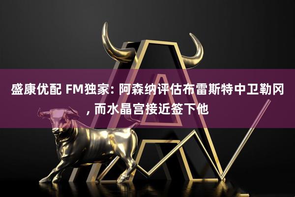 盛康优配 FM独家: 阿森纳评估布雷斯特中卫勒冈, 而水晶宫接近签下他