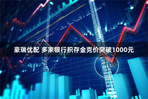 豪瑞优配 多家银行积存金克价突破1000元