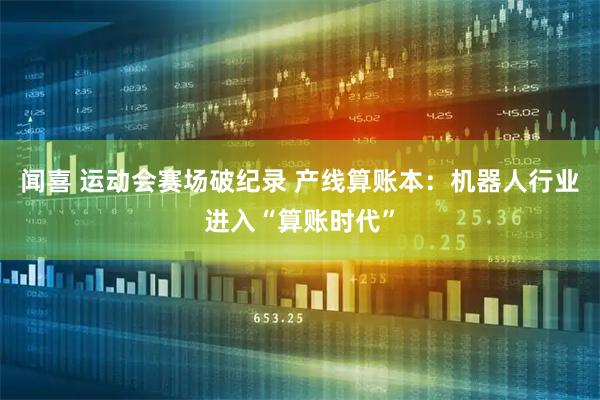 闻喜 运动会赛场破纪录 产线算账本：机器人行业进入“算账时代”
