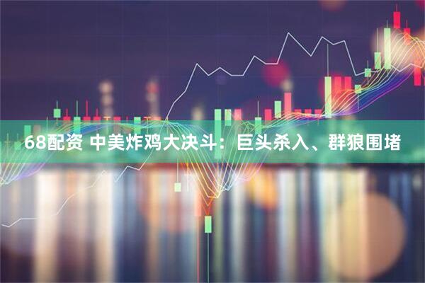 68配资 中美炸鸡大决斗：巨头杀入、群狼围堵