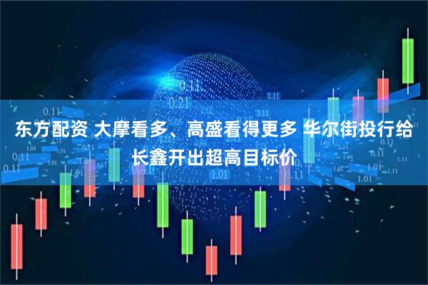 东方配资 大摩看多、高盛看得更多 华尔街投行给长鑫开出超高目标价