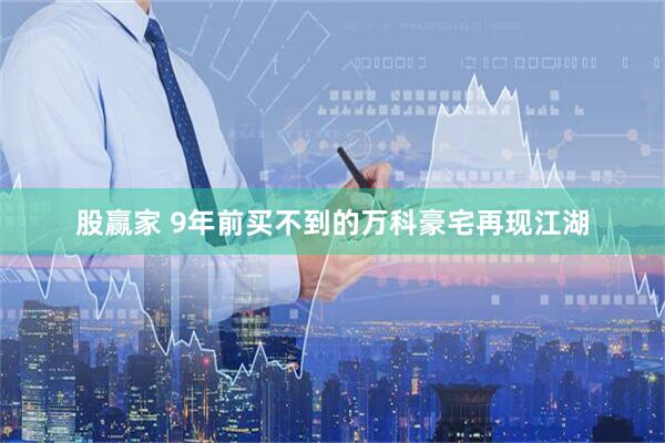 股赢家 9年前买不到的万科豪宅再现江湖
