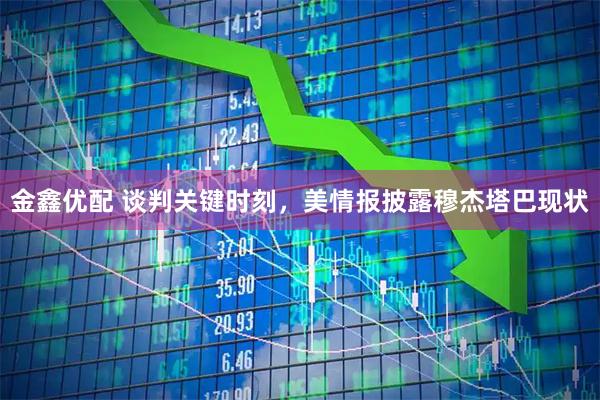 金鑫优配 谈判关键时刻，美情报披露穆杰塔巴现状