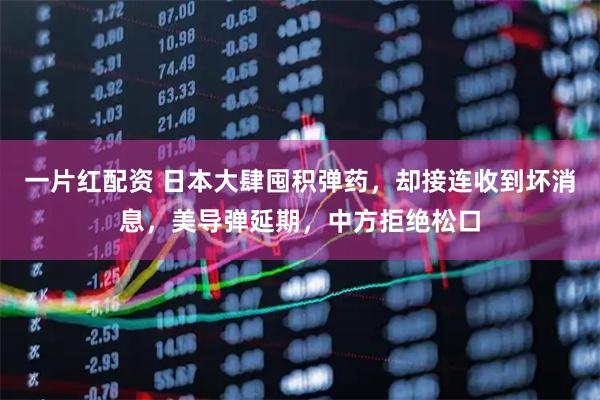 一片红配资 日本大肆囤积弹药，却接连收到坏消息，美导弹延期，中方拒绝松口